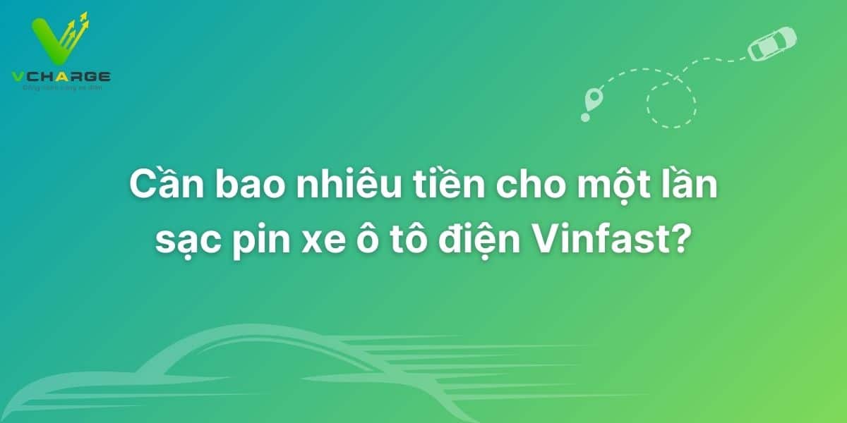 Cần bao nhiêu tiền cho một lần sạc Pin xe ô tô điện Vinfast