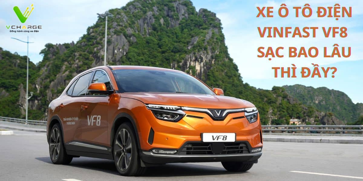 Xe ô tô điện VinFast VF8 sạc bao lâu thì đầy?