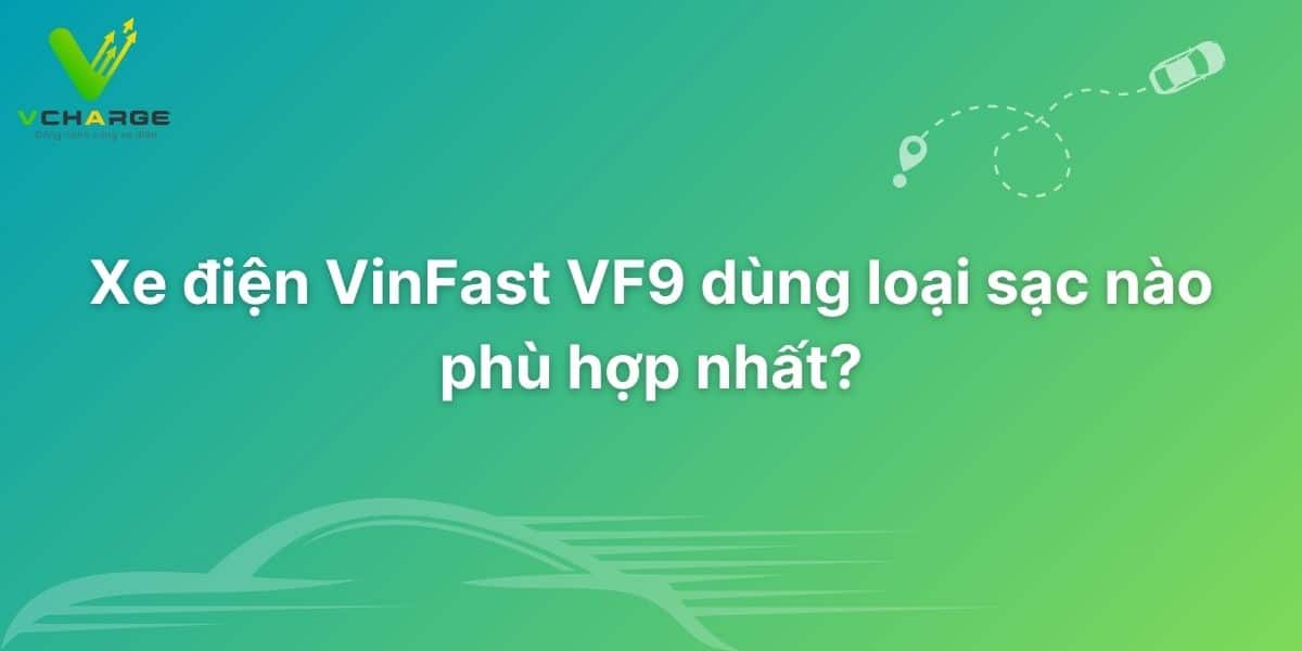 Xe điện VinFast VF9 dùng loại sạc nào phù hợp nhất